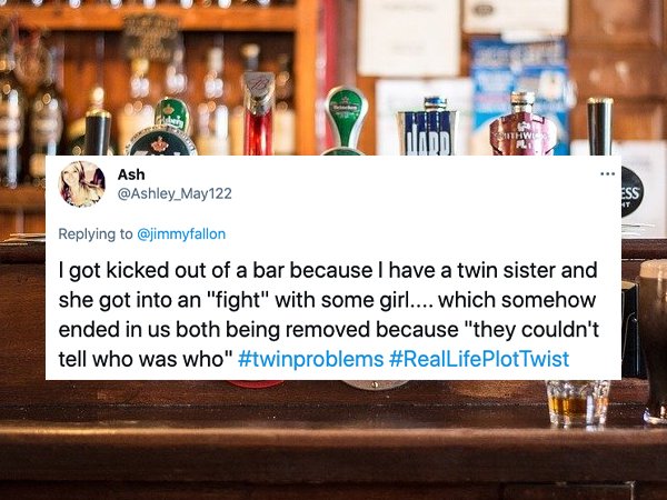 Thw Alu Ash Ess At I got kicked out of a bar because I have a twin sister and she got into an "fight" with some girl.... which somehow ended in us both being removed because "they couldn't tell who was who" Twist