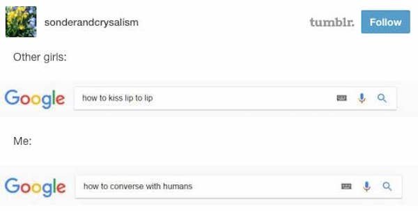 funny awkward memes - Other girls Google how to kiss lip to - Me Google how to converse with humans