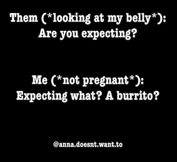 funny awkward memes - Them looking at my belly Are you expecting? Me not pregnant Expecting what? A burrito?