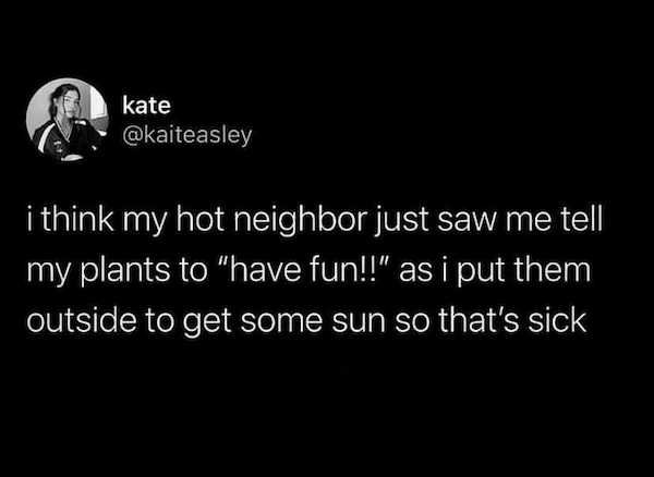 funny awkward memes - i think my hot neighbor just saw me tell my plants to have fun