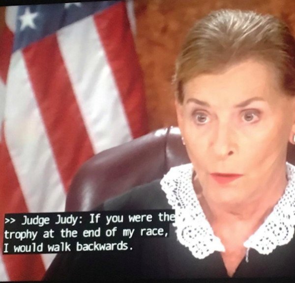 worst she can say is no meme - >> Judge Judy If you were the trophy at the end of my race, I would walk backwards.