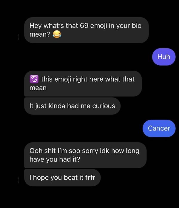 screenshot - Hey what's that 69 emoji in your bio mean? Huh this emoji right here what that mean It just kinda had me curious Cancer Ooh shit I'm soo sorry idk how long have you had it? I hope you beat it frfr