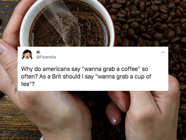 funny british questions about americans - Why do americans say wanna grab a coffee so often? as a brit should I saw wanna grab a cup of tea?