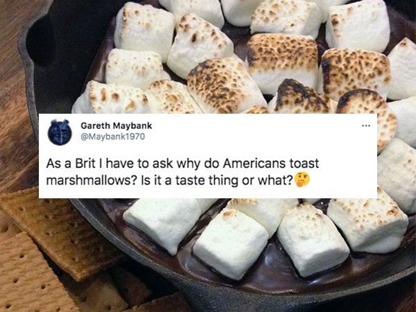 funny british questions about americans - As a Brit I have to ask why do Americans toast marshmallows? Is it a taste thing or what?
