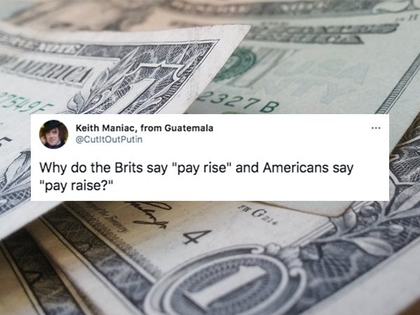 funny british questions about americans - Why do the Brits say pay rise and americans say pay raise?