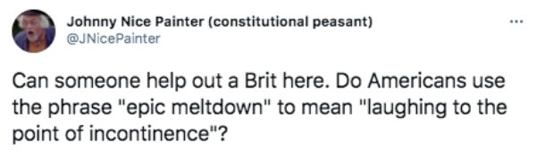funny british questions about americans - Can someone help out a Brit here. Do Americans use the phrase epic meltdown to mean laughing to the point of incontinence?
