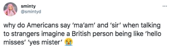 funny british questions about americans - why do Americans say 'ma'am' and 'sir' when talking to strangers imagine a British person being 'hello misses' 'yes mister'