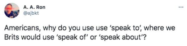 funny british questions about americans - Americans, why do you use use 'speak to', where we Brits would use 'speak of' or 'speak about?