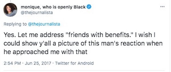 monique, who is openly Black Yes. Let me address "friends with benefits." I wish could show y'all a picture of this man's reaction when he approached me with that . Twitter for Android