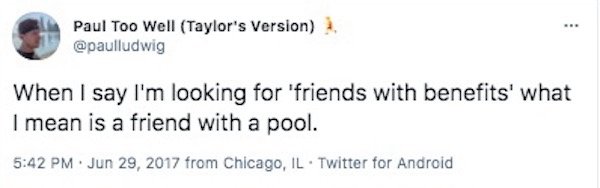 2020 - Paul Too Well Taylor's Version When I say I'm looking for 'friends with benefits' what I mean is a friend with a pool. from Chicago, Il. Twitter for Android