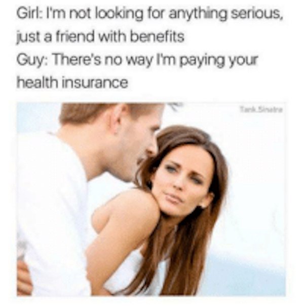 health insurance meme - Girl I'm not looking for anything serious, just a friend with benefits Guy There's no way I'm paying your health insurance