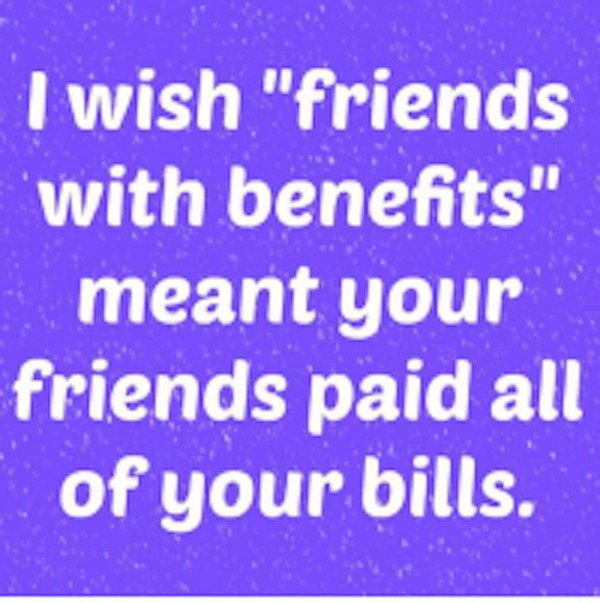 bonnticket - I wish "friends with benefits" meant your friends paid all of your bills.