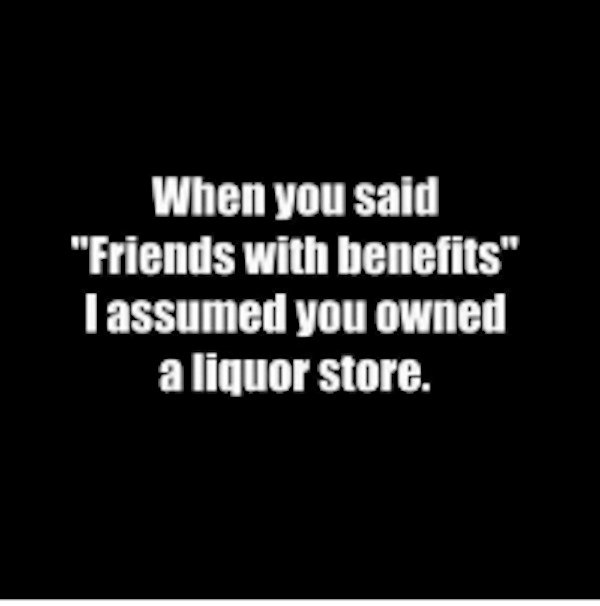 monochrome - When you said "Friends with benefits" I assumed you owned a liquor store.