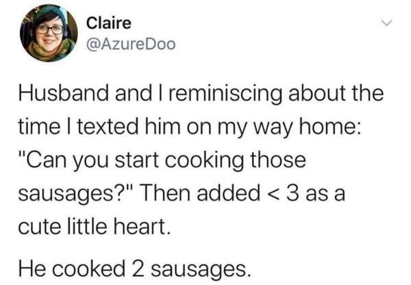 gays walk so fast - Claire Husband and I reminiscing about the time I texted him on my way home "Can you start cooking those sausages?" Then added