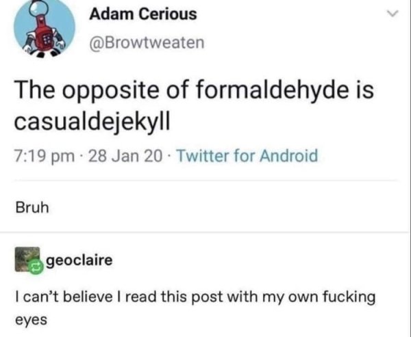 paper - Adam Cerious The opposite of formaldehyde is casualdejekyll 28 Jan 20 Twitter for Android Bruh geoclaire I can't believe I read this post with my own fucking eyes