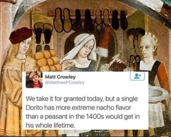15th century market - Cis Hh Matt Crowley We take it for granted today, but a single Dorito has more extreme nacho flavor than a peasant in the 1400s would get in his whole lifetime.
