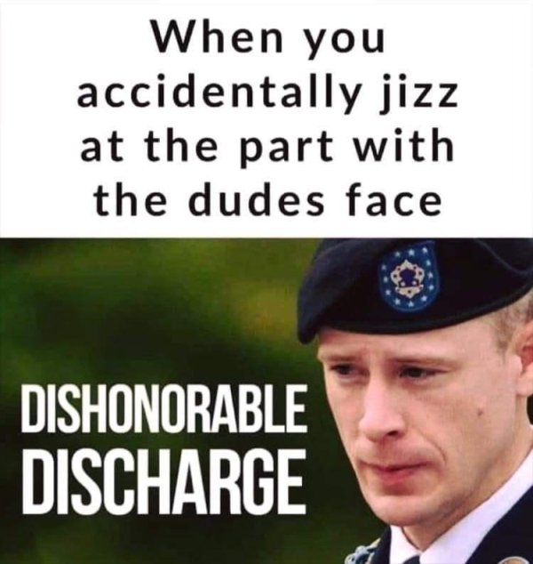 funny memes for men - When you accidentally jizz at the part with the dudes face Dishonorable Discharge