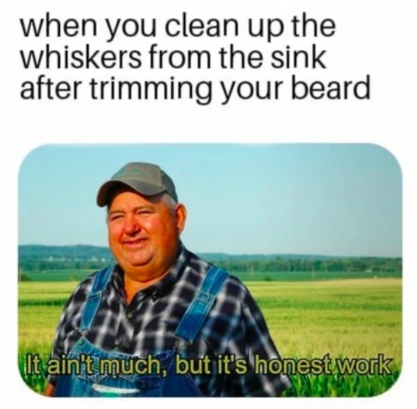funny memes for men - when you clean up the whiskers from the sink after trimming your beard It ain't much, but it's honest work