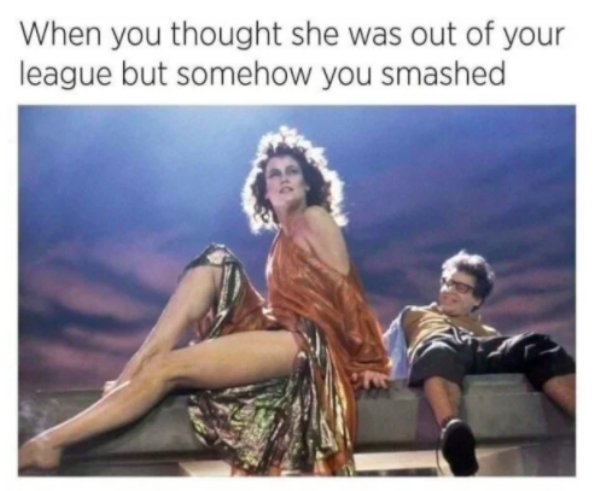 funny memes for men - sigourney weaver ghostbusters - When you thought she was out of your league but somehow you smashed