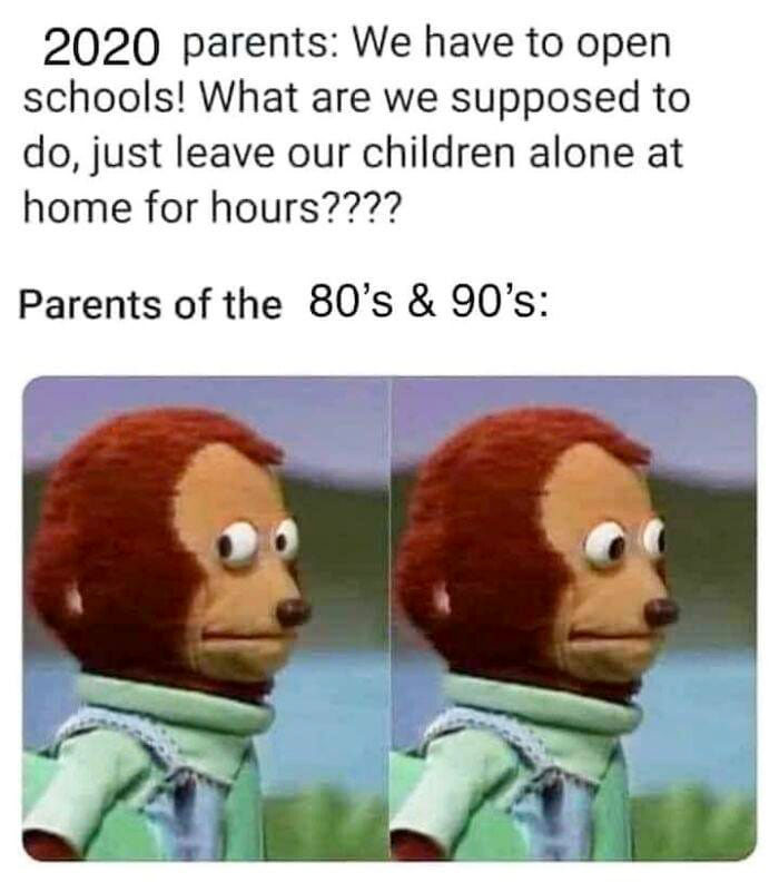 funny pics - 2020 parents We have to open schools! What are we supposed to do, just leave our children alone at home for hours???? Parents of the 80's & 90's