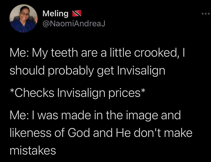 funny pics - Me My teeth are a little crooked, I should probably get Invisalign Checks Invisalign prices Me I was made in the image and ness of God and He don't make mistakes