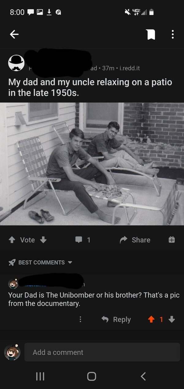 liars called out -  screenshot - ad 37m.i.redd.it My dad and my uncle relaxing on a patio in the late 1950s. Vote Best Your Dad is The Unibomber or his brother? That's a pic from the documentary. Add a comment Iii