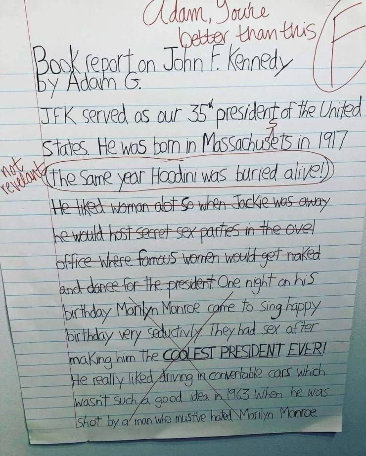 funny pics and memes - john f kennedy book report - Adam You're better than this Book report on John F. Kennedy by Adam G Jfk served as our 35 president of the United States . He was born in Massachusets in 1917 the same year Hoodini was buried alive!
