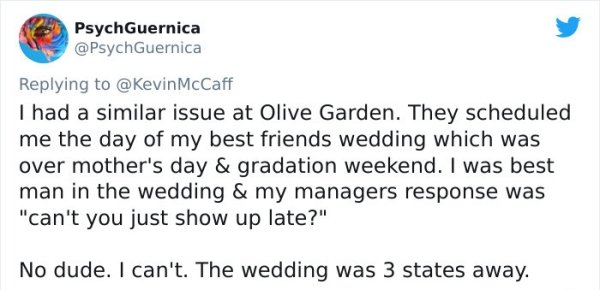funny bad boss stories - I had a similar issue at Olive Garden. They scheduled me the day of my best friends wedding which was over mother's day & gradation weekend. I was best man in the wedding & my managers response was