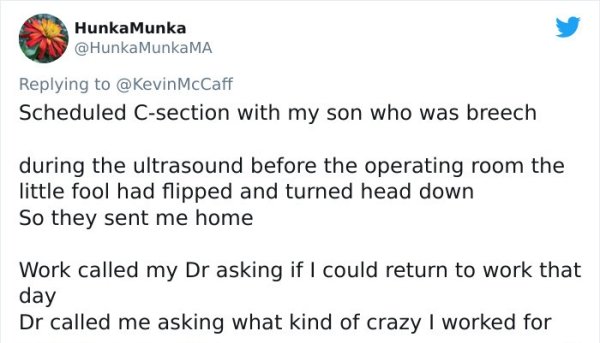 funny bad boss stories - Scheduled Csection with my son who was breech during the ultrasound before the operating room the little fool had flipped and turned head down So they sent me home Work called my Dr asking if I could return to work
