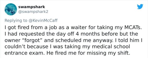 funny bad boss stories - I got fired from a job as a waiter for taking my Mcats. I had requested the day off 4 months before but the owner