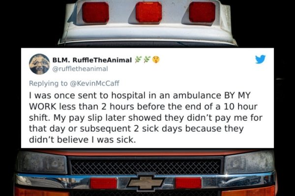 funny bad boss stories - I was once sent to hospital in an ambulance By My Work less than 2 hours before the end of a 10 hour shift. My pay slip later showed they didn't pay me for that day or subsequent 2 sick days because