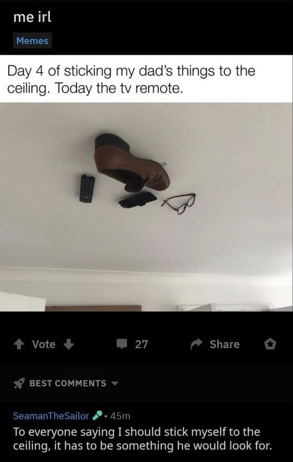 funny roasts - Day 4 of sticking my dad's things to the ceiling. Today the tv remote. - To everyone saying I should stick myself to the ceiling, it has to be something he would look for.