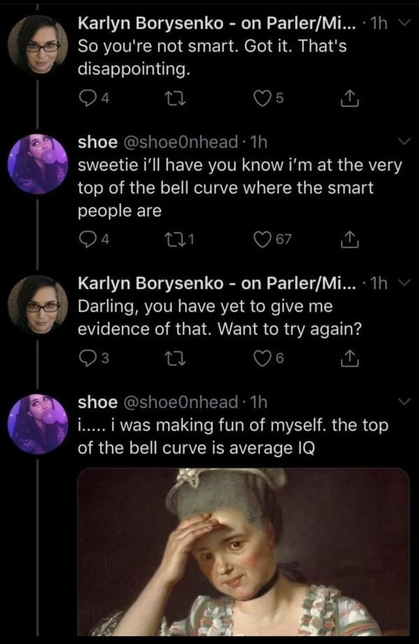 funny roasts - So you're not smart. Got it. That's disappointing. sweetie i'll have you know i'm at the very top of the bell curve where the smart people are