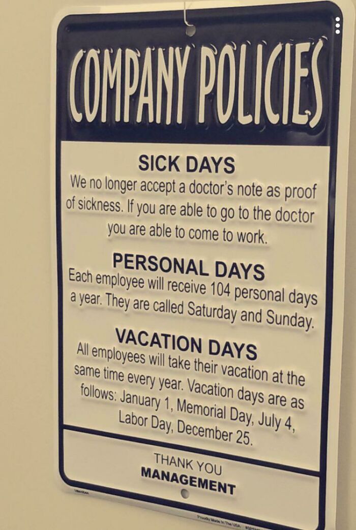 sign - Company Policies Sick Days We no longer accept a doctor's note as proof of sickness. If you are able to go to the doctor you are able to come to work. Personal Days Each employee will receive 104 personal days a year. They are called Saturday and S