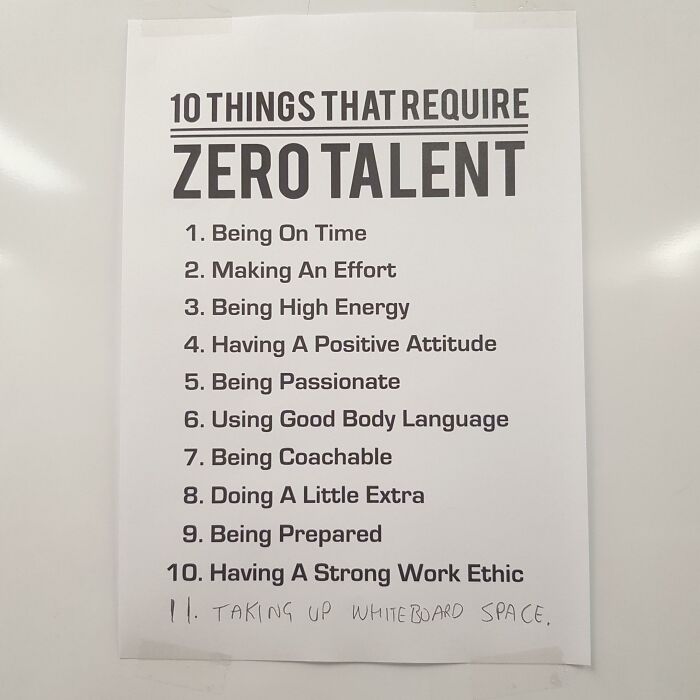 10 Things That Require Zero Talent 1. Being On Time 2. Making An Effort 3. Being High Energy 4. Having A Positive Attitude 5. Being Passionate 6. Using Good Body Language 7. Being Coachable 8. Doing A Little Extra 9. Being Prepared 10. Having A Strong Wor