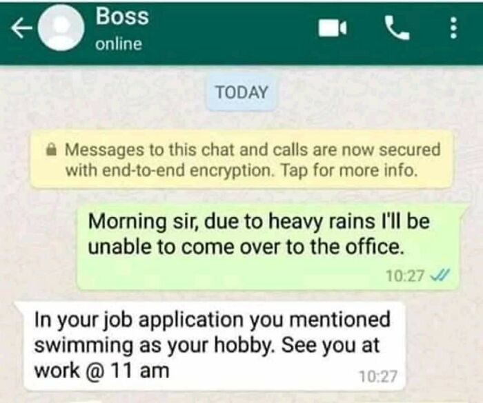web page - Boss online Today Messages to this chat and calls are now secured with endtoend encryption. Tap for more info. Morning sir, due to heavy rains I'll be unable to come over to the office. In your job application you mentioned swimming as your hob