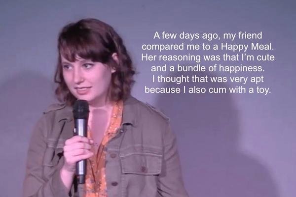 funny stand-up comedian jokes - A few days ago, my friend compared me to a Happy Meal. Her reasoning was that I'm cute and a bundle of happiness. I thought that was very apt because I also cum with a toy.