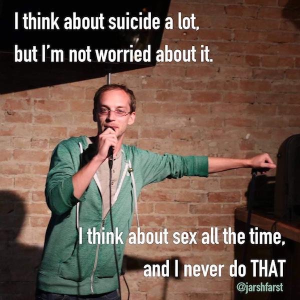 funny stand-up comedian jokes - I think about suicide a lot, but I'm not worried about it. I think about sex all the time, and I never do That