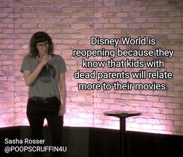 funny stand-up comedian jokes - Disney World is reopening because they know that kids with dead parents will relate more to their movies.