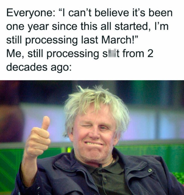 crazy gary busey - Everyone I can't believe it's been one year since this all started, I'm still processing last March!" Me, still processing shit from 2 decades ago