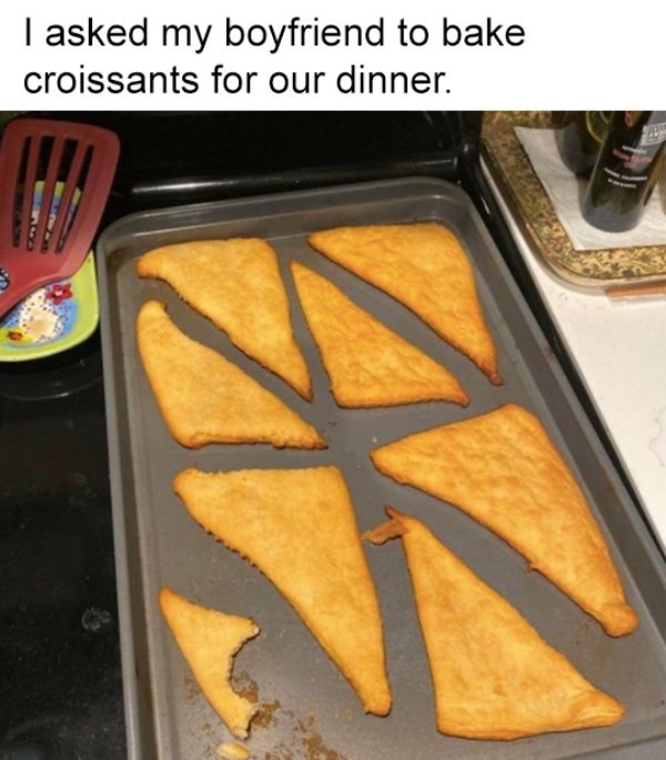 funny relationship fails - I asked my boyfriend to bake croissants for our dinner.