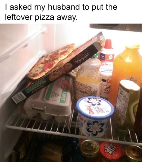 funny relationship fails - I asked my husband to put the leftover pizza away.