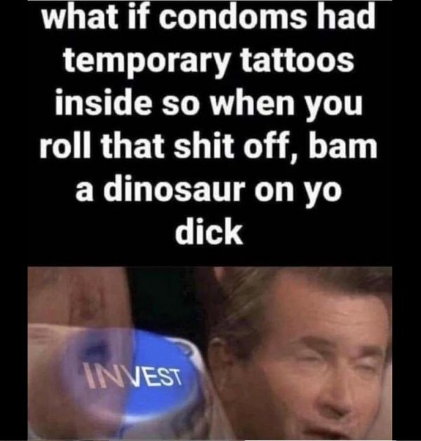 photo caption - what if condoms had temporary tattoos inside so when you roll that shit off, bam a dinosaur on yo dick Invest
