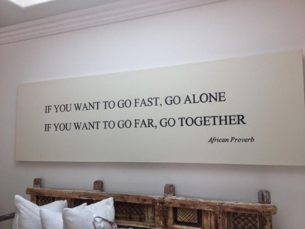If You Want To Go Fast, Go Alone If You Want To Go Far, Go Together African Proverb