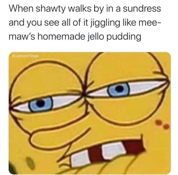 spongebob vacuum meme - When shawty walks by in a sundress and you see all of it jiggling mee maw's homemade jello pudding