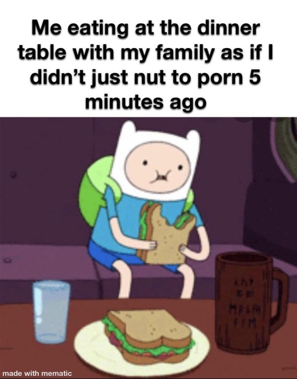 me eating at the dinner table with my family as if i didn t nut 5 minutes ago - Me eating at the dinner table with my family as if I didn't just nut to porn 5 minutes ago Ma made with mematic