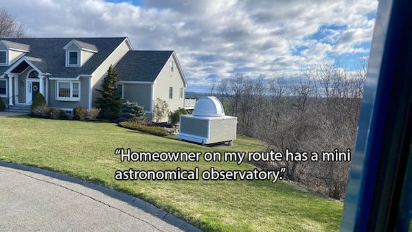 house - "Homeowner on my route has a mini astronomical observatory.".