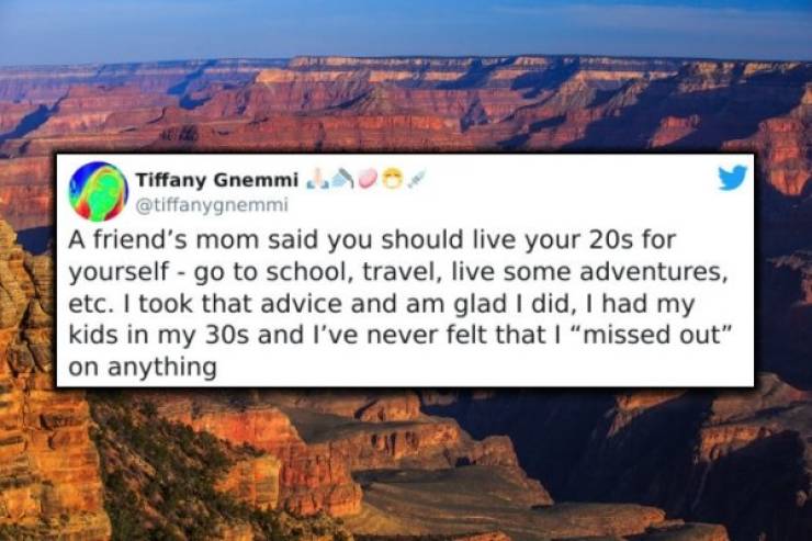 grand canyon national park - Tiffany Gnemmi A friend's mom said you should live your 20s for yourself go to school, travel, live some adventures, etc. I took that advice and am glad I did, I had my kids in my 30s and I've never felt that I missed out" on 