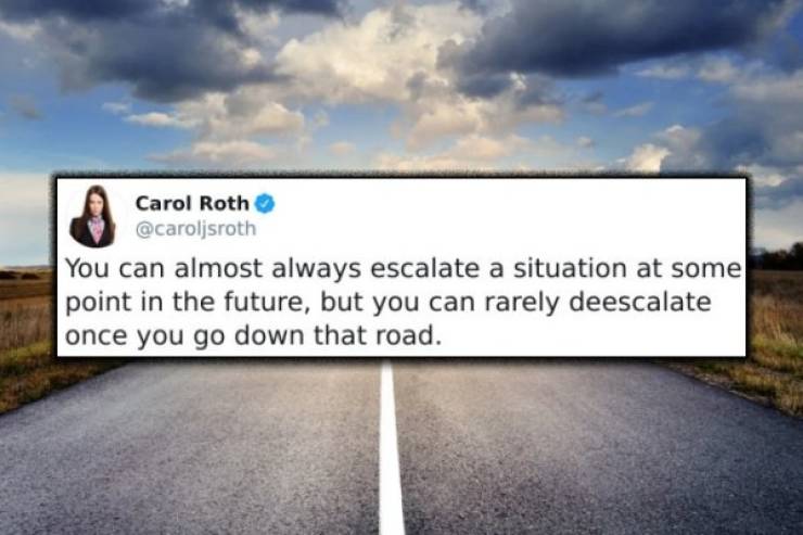 sky - Carol Roth You can almost always escalate a situation at some point in the future, but you can rarely deescalate once you go down that road.