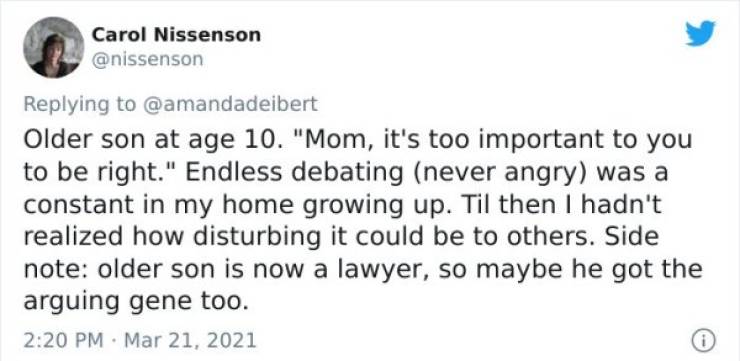 paper - Carol Nissenson Older son at age 10. "Mom, it's too important to you to be right." Endless debating never angry was a constant in my home growing up. Til then I hadn't realized how disturbing it could be to others. Side note older son is now a law